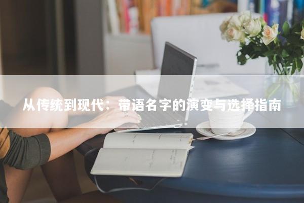 从传统到现代:带语名字的演变与选择指南 从传统到现代:带语名字的演变与选择指南