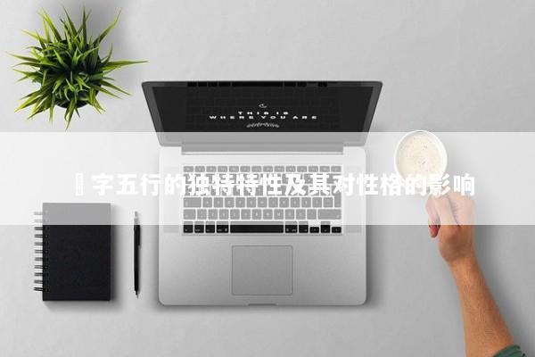 杺字五行的独特特性及其对性格的影响 杺字五行的独特特性及其对性格的影响