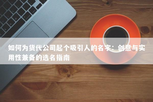 如何为货代公司起个吸引人的名字:创意与实用性兼备的选名指南 如何为货代公司起个吸引人的名字:创意与实用性兼备的选名指南
