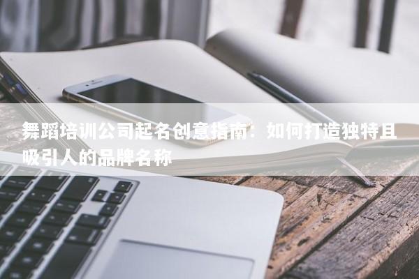 舞蹈培训公司起名创意指南:如何打造独特且吸引人的品牌名称 舞蹈培训公司起名创意指南:如何打造独特且吸引人的品牌名称