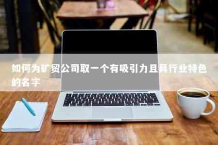 如何为矿贸公司取一个有吸引力且具行业特色的名字