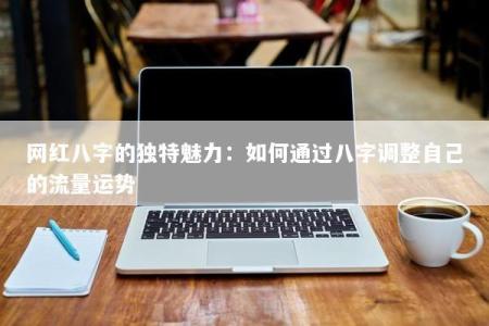 网红八字的独特魅力：如何通过八字调整自己的流量运势