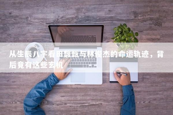从生辰八字看田馥甄与林俊杰的命运轨迹,背后竟有这些玄机 从生辰八字看田馥甄与林俊杰的命运轨迹,背后竟有这些玄机