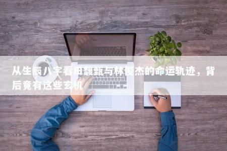 从生辰八字看田馥甄与林俊杰的命运轨迹，背后竟有这些玄机
