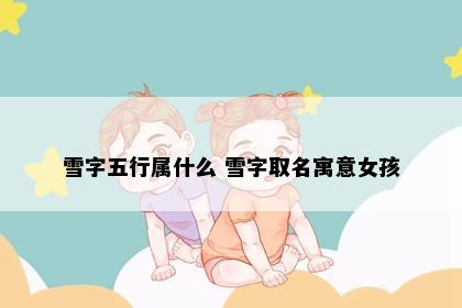雪字五行属什么 雪字取名寓意女孩