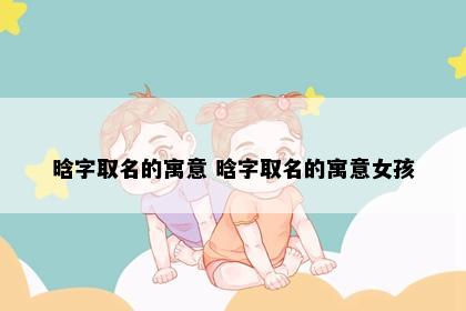 晗字取名的寓意 晗字取名的寓意女孩