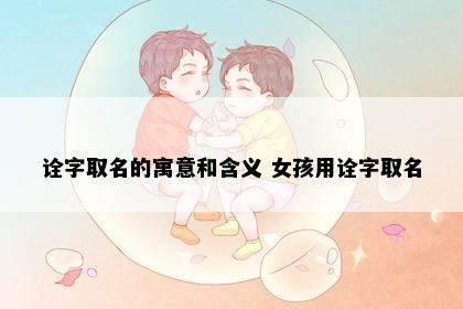 诠字取名的寓意和含义 女孩用诠字取名