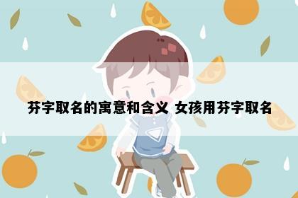 芬字取名的寓意和含义 女孩用芬字取名