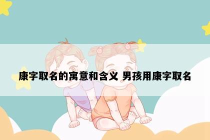 康字取名的寓意和含义 男孩用康字取名
