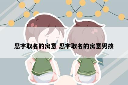 思字取名的寓意 思字取名的寓意男孩