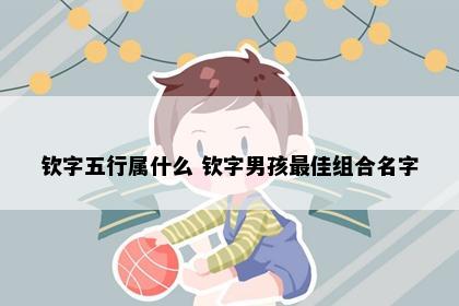 钦字五行属什么 钦字男孩最佳组合名字