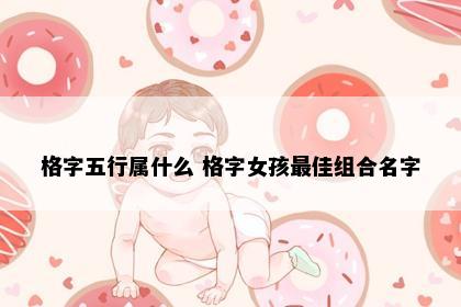 格字五行属什么 格字女孩最佳组合名字