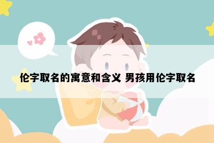 伦字取名的寓意和含义 男孩用伦字取名