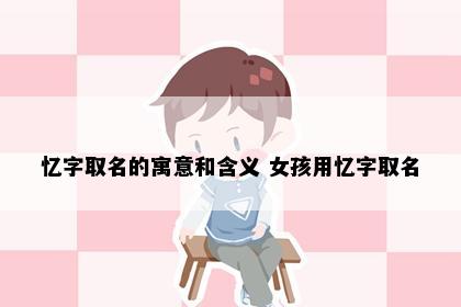忆字取名的寓意和含义 女孩用忆字取名