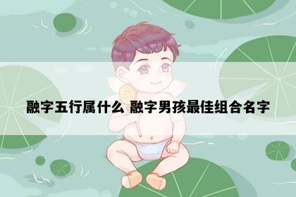 融字五行属什么 融字男孩最佳组合名字