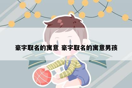 豪字取名的寓意 豪字取名的寓意男孩