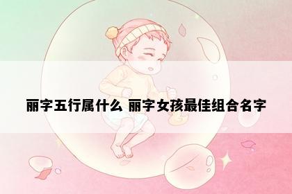 丽字五行属什么 丽字女孩最佳组合名字