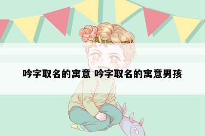 吟字取名的寓意 吟字取名的寓意男孩