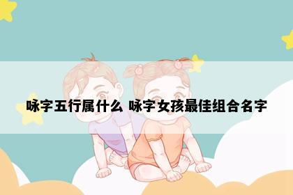 咏字五行属什么 咏字女孩最佳组合名字