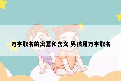 万字取名的寓意和含义 男孩用万字取名