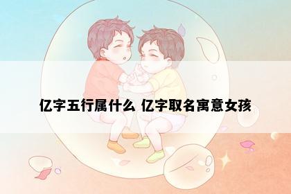 亿字五行属什么 亿字取名寓意女孩