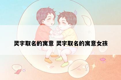 灵字取名的寓意 灵字取名的寓意女孩