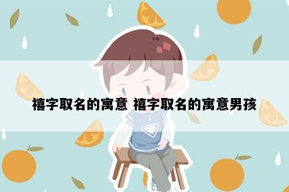禧字取名的寓意 禧字取名的寓意男孩
