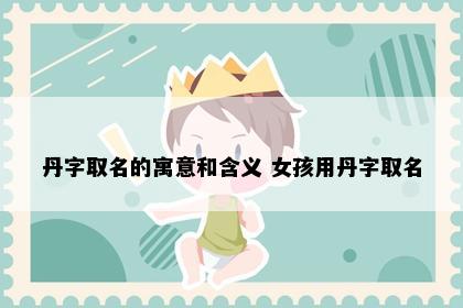 丹字取名的寓意和含义 女孩用丹字取名