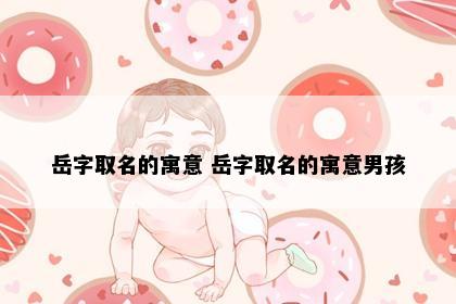 岳字取名的寓意 岳字取名的寓意男孩