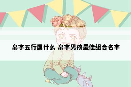 帛字五行属什么 帛字男孩最佳组合名字
