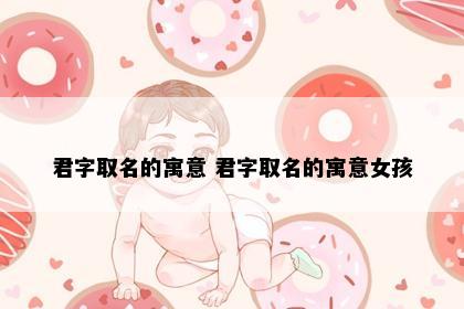 君字取名的寓意 君字取名的寓意女孩