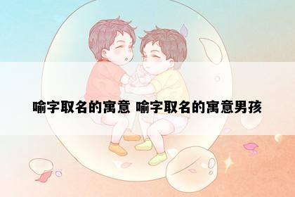 喻字取名的寓意 喻字取名的寓意男孩