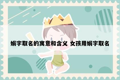 娟字取名的寓意和含义 女孩用娟字取名