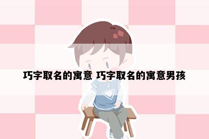 巧字取名的寓意 巧字取名的寓意男孩