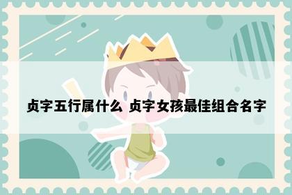 贞字五行属什么 贞字女孩最佳组合名字