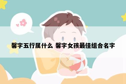 馨字五行属什么 馨字女孩最佳组合名字