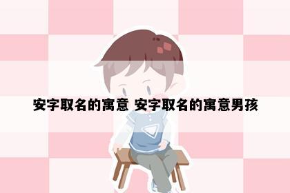 安字取名的寓意 安字取名的寓意男孩