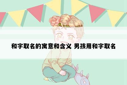 和字取名的寓意和含义 男孩用和字取名