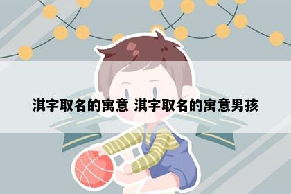 淇字取名的寓意 淇字取名的寓意男孩