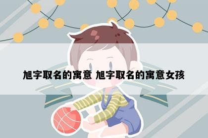 旭字取名的寓意 旭字取名的寓意女孩
