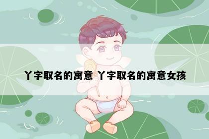 丫字取名的寓意 丫字取名的寓意女孩