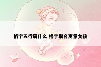 格字五行属什么 格字取名寓意女孩