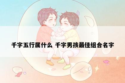 千字五行属什么 千字男孩最佳组合名字