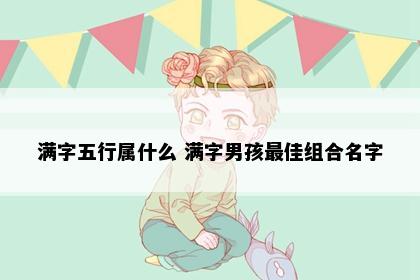 满字五行属什么 满字男孩最佳组合名字