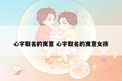 心字取名的寓意 心字取名的寓意女孩