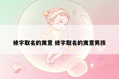 修字取名的寓意 修字取名的寓意男孩