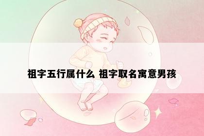 祖字五行属什么 祖字取名寓意男孩