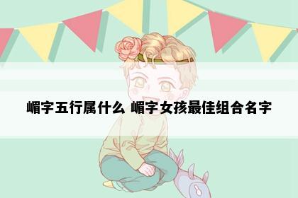 嵋字五行属什么 嵋字女孩最佳组合名字