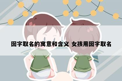 囡字取名的寓意和含义 女孩用囡字取名