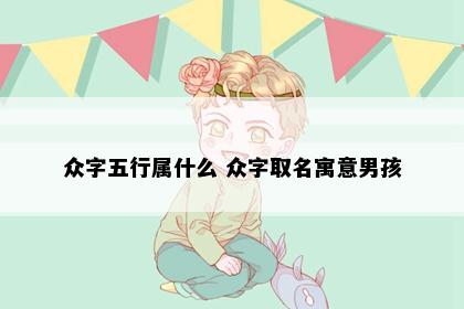 众字五行属什么 众字取名寓意男孩